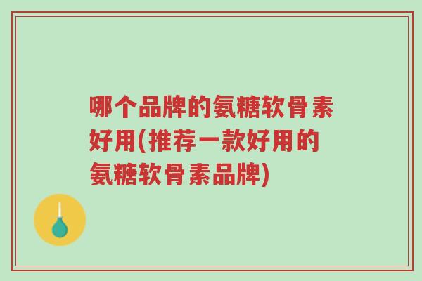 哪个品牌的氨糖软骨素好用(推荐一款好用的氨糖软骨素品牌)-第1张图片-超越 哪个品牌的氨糖软骨素好用(推荐一款好用的氨糖软骨素品牌)-第1张图片-超越