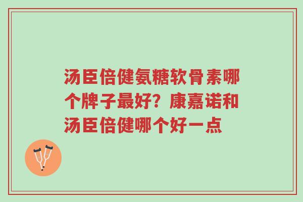 汤臣倍健氨糖软骨素哪个牌子最好?康嘉诺和汤臣倍健哪个好一点-第1张图片-超越 汤臣倍健氨糖软骨素哪个牌子最好?康嘉诺和汤臣倍健哪个好一点-第1张图片-超越