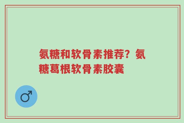 氨糖和软骨素推荐?氨糖葛根软骨素胶囊-第1张图片-超越 氨糖和软骨素推荐?氨糖葛根软骨素胶囊-第1张图片-超越