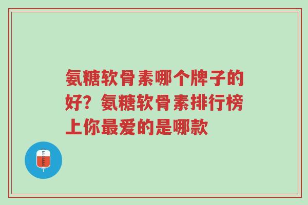 氨糖软骨素哪个牌子的好？氨糖软骨素排行榜上你最爱的是哪款-第1张图片-超越