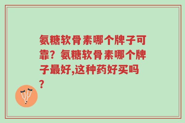 氨糖软骨素哪个牌子可靠?氨糖软骨素哪个牌子最好,这种药好买吗?-第1张图片-超越 氨糖软骨素哪个牌子可靠?氨糖软骨素哪个牌子最好,这种药好买吗?-第1张图片-超越