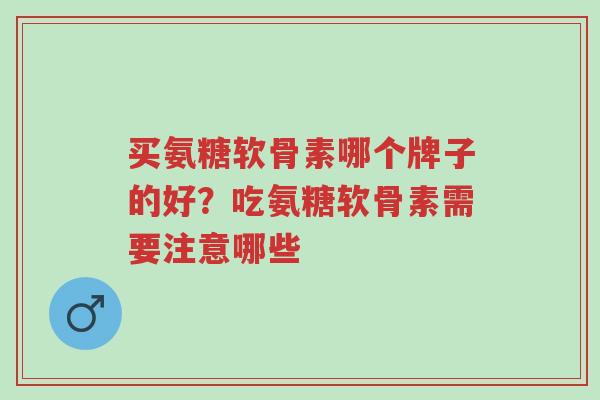 买氨糖软骨素哪个牌子的好?吃氨糖软骨素需要注意哪些-第1张图片-超越 买氨糖软骨素哪个牌子的好?吃氨糖软骨素需要注意哪些-第1张图片-超越