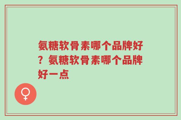 氨糖软骨素哪个品牌好?氨糖软骨素哪个品牌好一点-第1张图片-超越 氨糖软骨素哪个品牌好?氨糖软骨素哪个品牌好一点-第1张图片-超越