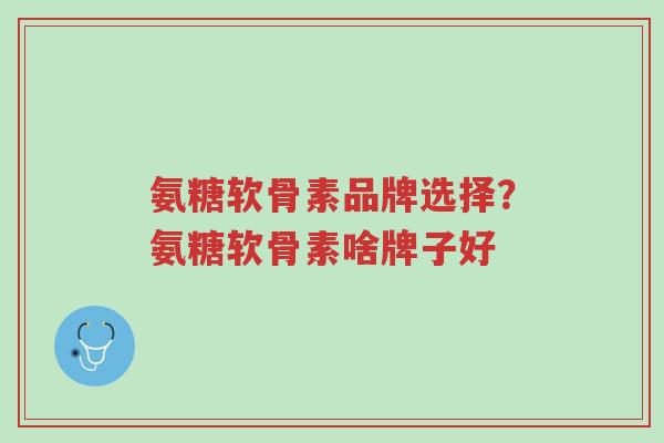 氨糖软骨素品牌选择?氨糖软骨素啥牌子好-第1张图片-超越 氨糖软骨素品牌选择?氨糖软骨素啥牌子好-第1张图片-超越