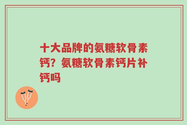 十大品牌的氨糖软骨素钙?氨糖软骨素钙片补钙吗-第1张图片-超越 十大品牌的氨糖软骨素钙?氨糖软骨素钙片补钙吗-第1张图片-超越