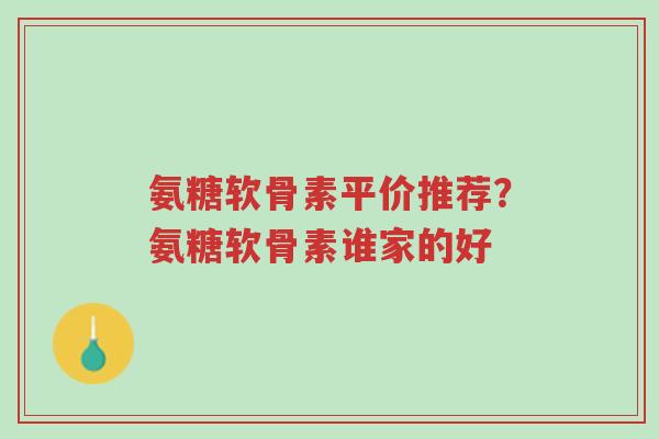氨糖软骨素平价推荐?氨糖软骨素谁家的好-第1张图片-超越 氨糖软骨素平价推荐?氨糖软骨素谁家的好-第1张图片-超越