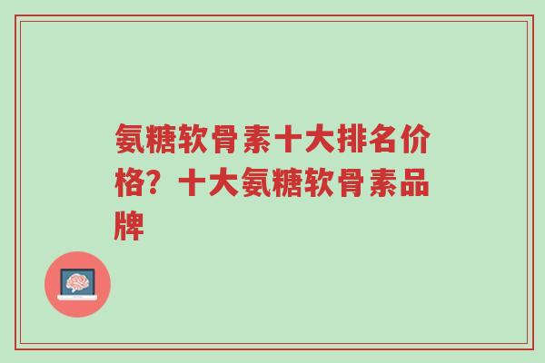 氨糖软骨素十大排名价格?十大氨糖软骨素品牌-第1张图片-超越 氨糖软骨素十大排名价格?十大氨糖软骨素品牌-第1张图片-超越