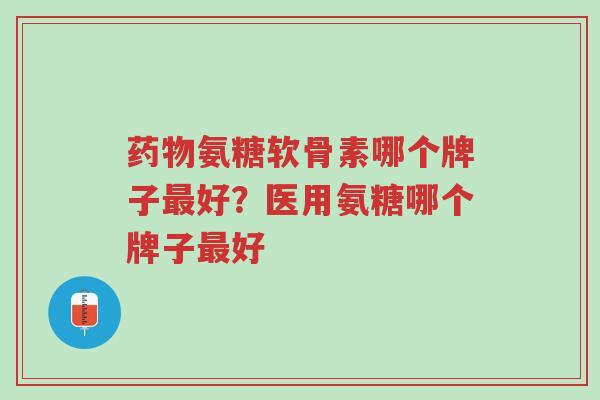 药物氨糖软骨素哪个牌子最好?医用氨糖哪个牌子最好-第1张图片-超越 药物氨糖软骨素哪个牌子最好?医用氨糖哪个牌子最好-第1张图片-超越
