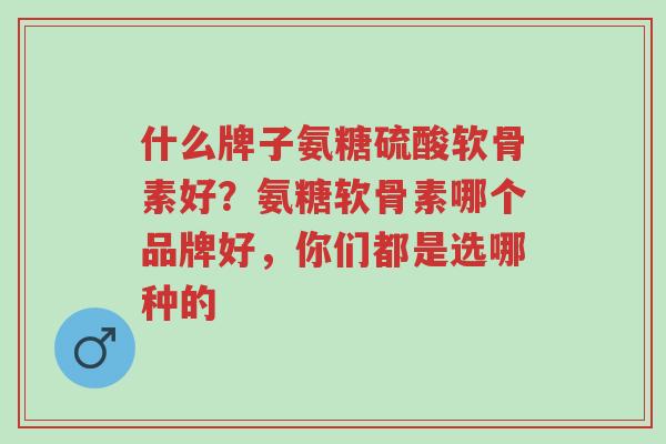 什么牌子氨糖硫酸软骨素好?氨糖软骨素哪个品牌好,你们都是选哪种的-第1张图片-超越 什么牌子氨糖硫酸软骨素好?氨糖软骨素哪个品牌好,你们都是选哪种的-第1张图片-超越