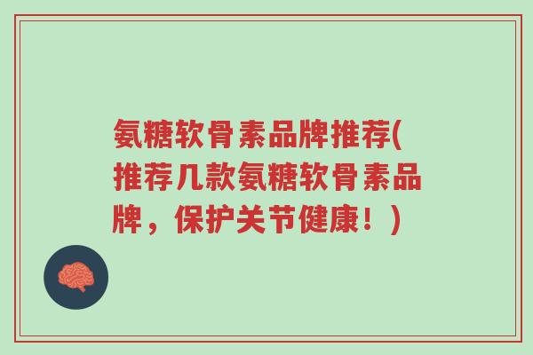 氨糖软骨素品牌推荐(推荐几款氨糖软骨素品牌，保护关节健康！)-第1张图片-超越