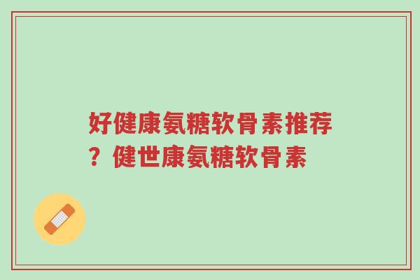 好健康氨糖软骨素推荐?健世康氨糖软骨素-第1张图片-超越 好健康氨糖软骨素推荐?健世康氨糖软骨素-第1张图片-超越