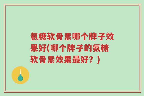 氨糖软骨素哪个牌子效果好(哪个牌子的氨糖软骨素效果最好?)-第1张图片-超越 氨糖软骨素哪个牌子效果好(哪个牌子的氨糖软骨素效果最好?)-第1张图片-超越