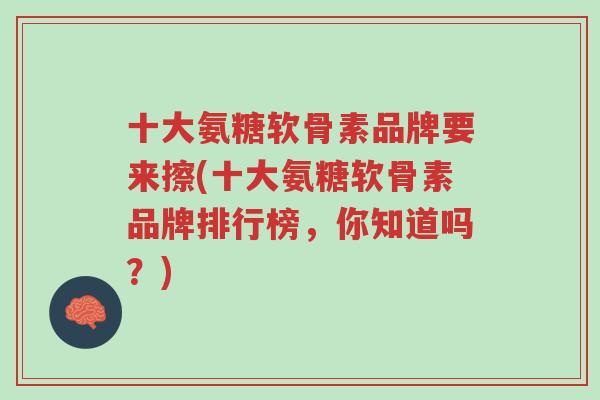 十大氨糖软骨素品牌要来擦(十大氨糖软骨素品牌排行榜,你知道吗?)-第1张图片-超越 十大氨糖软骨素品牌要来擦(十大氨糖软骨素品牌排行榜,你知道吗?)-第1张图片-超越