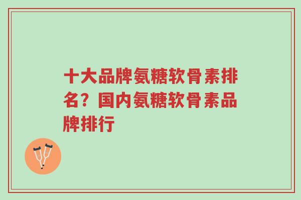 十大品牌氨糖软骨素排名？国内氨糖软骨素品牌排行-第1张图片-超越