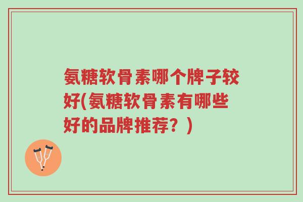 氨糖软骨素哪个牌子较好(氨糖软骨素有哪些好的品牌推荐?)-第1张图片-超越 氨糖软骨素哪个牌子较好(氨糖软骨素有哪些好的品牌推荐?)-第1张图片-超越