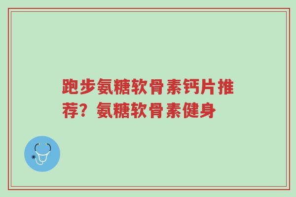 跑步氨糖软骨素钙片推荐?氨糖软骨素健身-第1张图片-超越 跑步氨糖软骨素钙片推荐?氨糖软骨素健身-第1张图片-超越