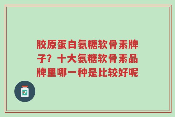 胶原蛋白氨糖软骨素牌子?十大氨糖软骨素品牌里哪一种是比较好呢-第1张图片-超越 胶原蛋白氨糖软骨素牌子?十大氨糖软骨素品牌里哪一种是比较好呢-第1张图片-超越