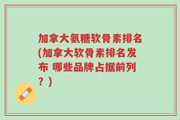 加拿大氨糖软骨素排名(加拿大软骨素排名发布 哪些品牌占据前列？)-第1张图片-超越