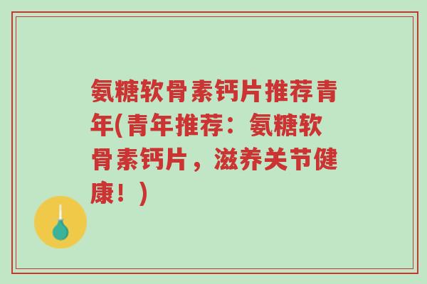 氨糖软骨素钙片推荐青年(青年推荐:氨糖软骨素钙片,滋养关节健康!)-第1张图片-超越 氨糖软骨素钙片推荐青年(青年推荐:氨糖软骨素钙片,滋养关节健康!)-第1张图片-超越