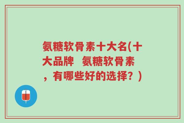 氨糖软骨素十大名(十大品牌 氨糖软骨素,有哪些好的选择?)-第1张图片-超越 氨糖软骨素十大名(十大品牌 氨糖软骨素,有哪些好的选择?)-第1张图片-超越