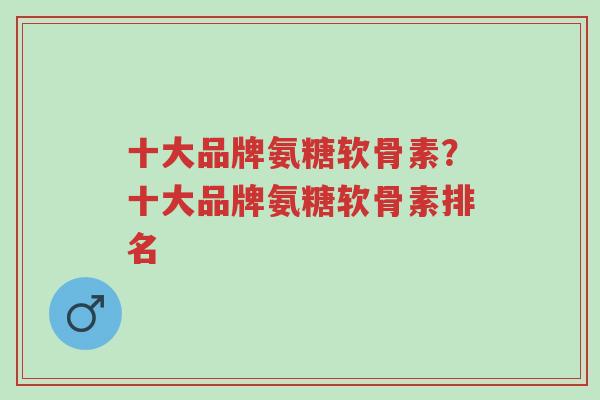 十大品牌氨糖软骨素?十大品牌氨糖软骨素排名-第1张图片-超越 十大品牌氨糖软骨素?十大品牌氨糖软骨素排名-第1张图片-超越