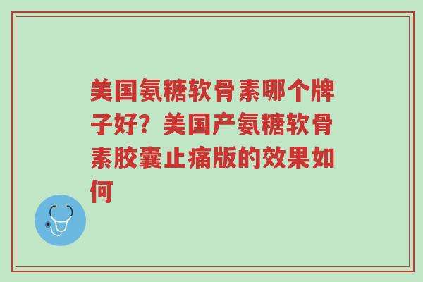 美国氨糖软骨素哪个牌子好?美国产氨糖软骨素胶囊止痛版的效果如何-第1张图片-超越 美国氨糖软骨素哪个牌子好?美国产氨糖软骨素胶囊止痛版的效果如何-第1张图片-超越