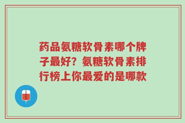 药品氨糖软骨素哪个牌子最好？氨糖软骨素排行榜上你最爱的是哪款-第1张图片-超越