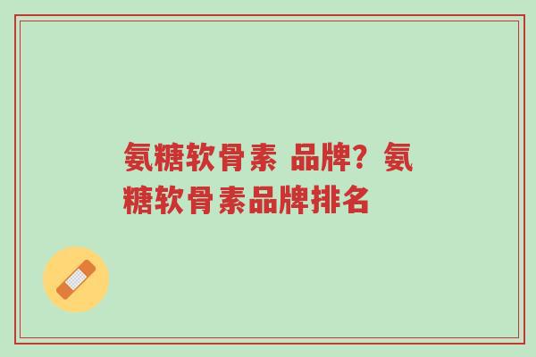 氨糖软骨素 品牌?氨糖软骨素品牌排名-第1张图片-超越 氨糖软骨素 品牌?氨糖软骨素品牌排名-第1张图片-超越