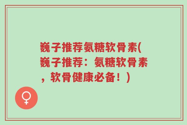 巍子推荐氨糖软骨素(巍子推荐：氨糖软骨素，软骨健康必备！)-第1张图片-超越