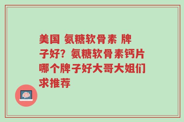 美国 氨糖软骨素 牌子好?氨糖软骨素钙片哪个牌子好大哥大姐们求推荐-第1张图片-超越 美国 氨糖软骨素 牌子好?氨糖软骨素钙片哪个牌子好大哥大姐们求推荐-第1张图片-超越