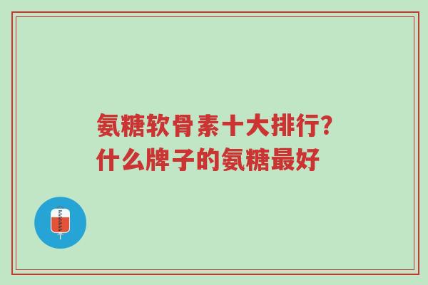 氨糖软骨素十大排行?什么牌子的氨糖最好-第1张图片-超越 氨糖软骨素十大排行?什么牌子的氨糖最好-第1张图片-超越