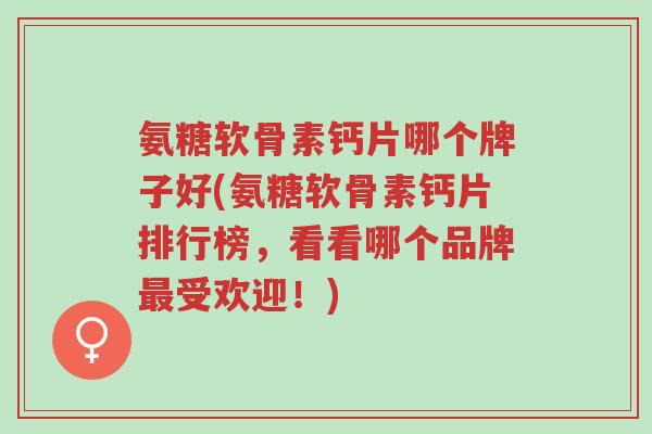 氨糖软骨素钙片哪个牌子好(氨糖软骨素钙片排行榜,看看哪个品牌最受欢迎!)-第1张图片-超越 氨糖软骨素钙片哪个牌子好(氨糖软骨素钙片排行榜,看看哪个品牌最受欢迎!)-第1张图片-超越