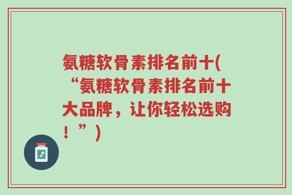 氨糖软骨素排名前十(“氨糖软骨素排名前十大品牌,让你轻松选购!”)-第1张图片-超越 氨糖软骨素排名前十(“氨糖软骨素排名前十大品牌,让你轻松选购!”)-第1张图片-超越