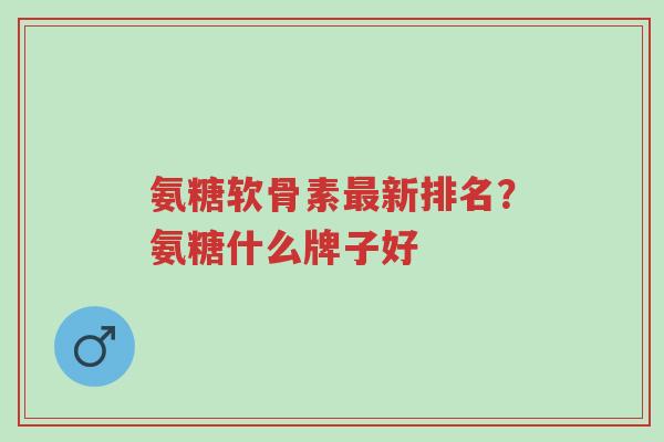 氨糖软骨素最新排名?氨糖什么牌子好-第1张图片-超越 氨糖软骨素最新排名?氨糖什么牌子好-第1张图片-超越