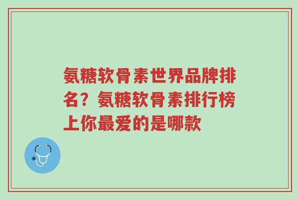 氨糖软骨素世界品牌排名？氨糖软骨素排行榜上你最爱的是哪款-第1张图片-超越