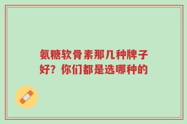 氨糖软骨素那几种牌子好?你们都是选哪种的-第1张图片-超越 氨糖软骨素那几种牌子好?你们都是选哪种的-第1张图片-超越