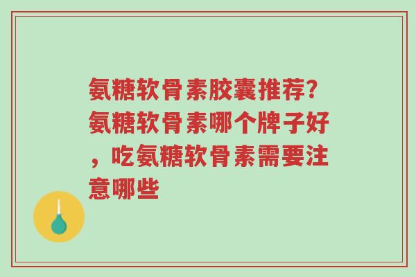 氨糖软骨素胶囊推荐？氨糖软骨素哪个牌子好，吃氨糖软骨素需要注意哪些-第1张图片-超越