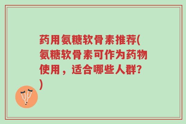 药用氨糖软骨素推荐(氨糖软骨素可作为药物使用，适合哪些人群？)-第1张图片-超越