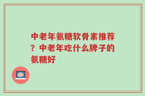 中老年氨糖软骨素推荐?中老年吃什么牌子的氨糖好-第1张图片-超越 中老年氨糖软骨素推荐?中老年吃什么牌子的氨糖好-第1张图片-超越
