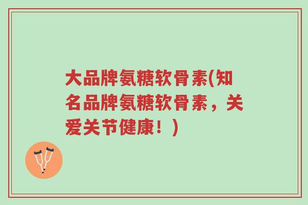 大品牌氨糖软骨素(知名品牌氨糖软骨素,关爱关节健康!)-第1张图片-超越 大品牌氨糖软骨素(知名品牌氨糖软骨素,关爱关节健康!)-第1张图片-超越