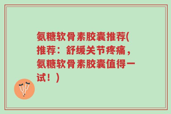 氨糖软骨素胶囊推荐(推荐:舒缓关节疼痛,氨糖软骨素胶囊值得一试!)-第1张图片-超越 氨糖软骨素胶囊推荐(推荐:舒缓关节疼痛,氨糖软骨素胶囊值得一试!)-第1张图片-超越