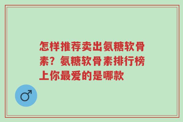 怎样推荐卖出氨糖软骨素?氨糖软骨素排行榜上你最爱的是哪款-第1张图片-超越 怎样推荐卖出氨糖软骨素?氨糖软骨素排行榜上你最爱的是哪款-第1张图片-超越