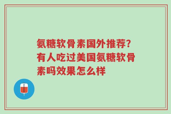 氨糖软骨素国外推荐?有人吃过美国氨糖软骨素吗效果怎么样-第1张图片-超越 氨糖软骨素国外推荐?有人吃过美国氨糖软骨素吗效果怎么样-第1张图片-超越