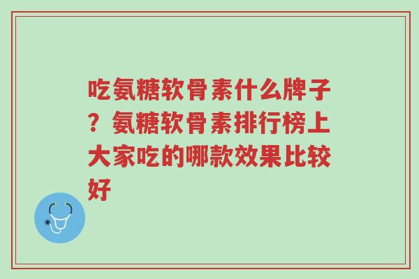 吃氨糖软骨素什么牌子?氨糖软骨素排行榜上大家吃的哪款效果比较好-第1张图片-超越 吃氨糖软骨素什么牌子?氨糖软骨素排行榜上大家吃的哪款效果比较好-第1张图片-超越