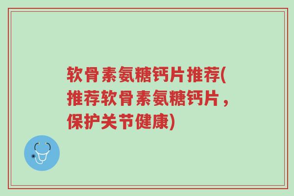 软骨素氨糖钙片推荐(推荐软骨素氨糖钙片,保护关节健康)-第1张图片-超越 软骨素氨糖钙片推荐(推荐软骨素氨糖钙片,保护关节健康)-第1张图片-超越