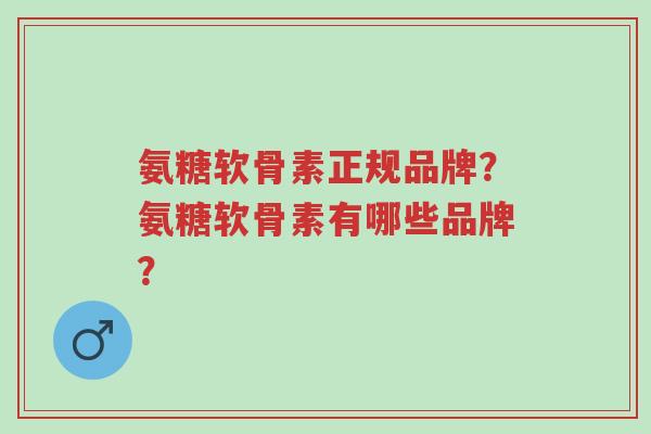 氨糖软骨素正规品牌?氨糖软骨素有哪些品牌?-第1张图片-超越 氨糖软骨素正规品牌?氨糖软骨素有哪些品牌?-第1张图片-超越