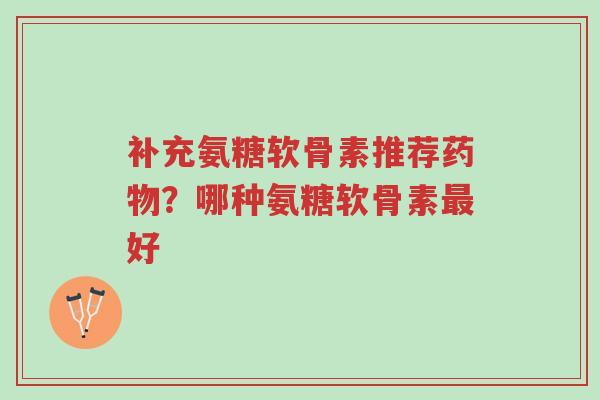 补充氨糖软骨素推荐药物?哪种氨糖软骨素最好-第1张图片-超越 补充氨糖软骨素推荐药物?哪种氨糖软骨素最好-第1张图片-超越