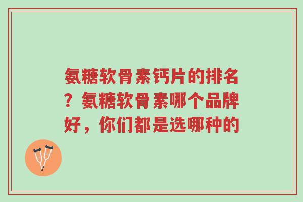 氨糖软骨素钙片的排名?氨糖软骨素哪个品牌好,你们都是选哪种的-第1张图片-超越 氨糖软骨素钙片的排名?氨糖软骨素哪个品牌好,你们都是选哪种的-第1张图片-超越