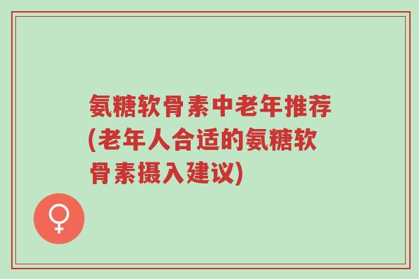 氨糖软骨素中老年推荐(老年人合适的氨糖软骨素摄入建议)-第1张图片-超越