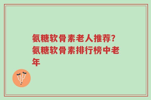 氨糖软骨素老人推荐?氨糖软骨素排行榜中老年-第1张图片-超越 氨糖软骨素老人推荐?氨糖软骨素排行榜中老年-第1张图片-超越